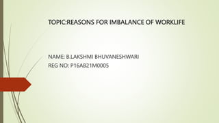 TOPIC:REASONS FOR IMBALANCE OF WORKLIFE
NAME: B.LAKSHMI BHUVANESHWARI
REG NO: P16AB21M0005
 