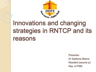 Innovations and changing
strategies in RNTCP and its
reasons
Presenter:
Dr Sadhana Meena
Resident (second yr)
Dep. of PSM
 