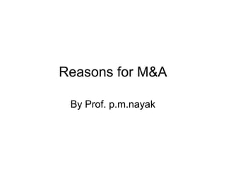 Reasons for M&A 
By Prof. p.m.nayak 
 