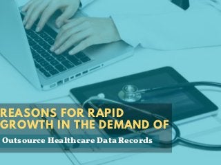 REASONS FOR RAPID
GROWTH IN THE DEMAND OF
Outsource Healthcare Data Records
 