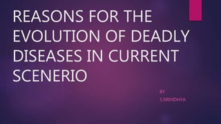 REASONS FOR THE
EVOLUTION OF DEADLY
DISEASES IN CURRENT
SCENERIO
BY
S.SRIVIDHYA
 