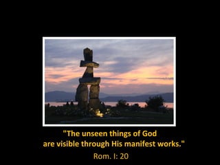 "The unseen things of God
are visible through His manifest works."
Rom. I: 20
 