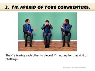 3. I’m afraid of your commenters.




They're tearing each other to pieces! I'm not up for that kind of
challenge.

      ...