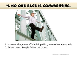 4. No one else is commenting.




If someone else jumps off the bridge first, my mother always said
I'd follow them. Peopl...