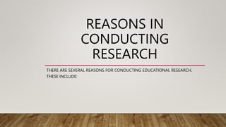 REASONS IN
CONDUCTING
RESEARCH
THERE ARE SEVERAL REASONS FOR CONDUCTING EDUCATIONAL RESEARCH.
THESE INCLUDE:
 