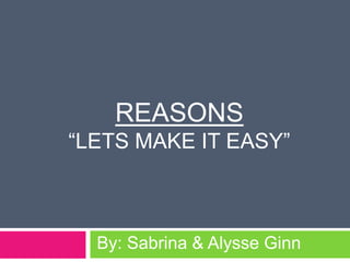 Reasons “Lets Make it Easy” By: Sabrina & Alysse Ginn 