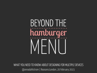 www.flickr.com/photos/alexnormand/5992512756
@annadahlstrom | Reasons:London, 20 February 2015
BEYOND THE 
 
MENU
WHAT YOU NEED TO KNOW ABOUT DESIGNING FOR MULTIPLE DEVICES
hamburger
 