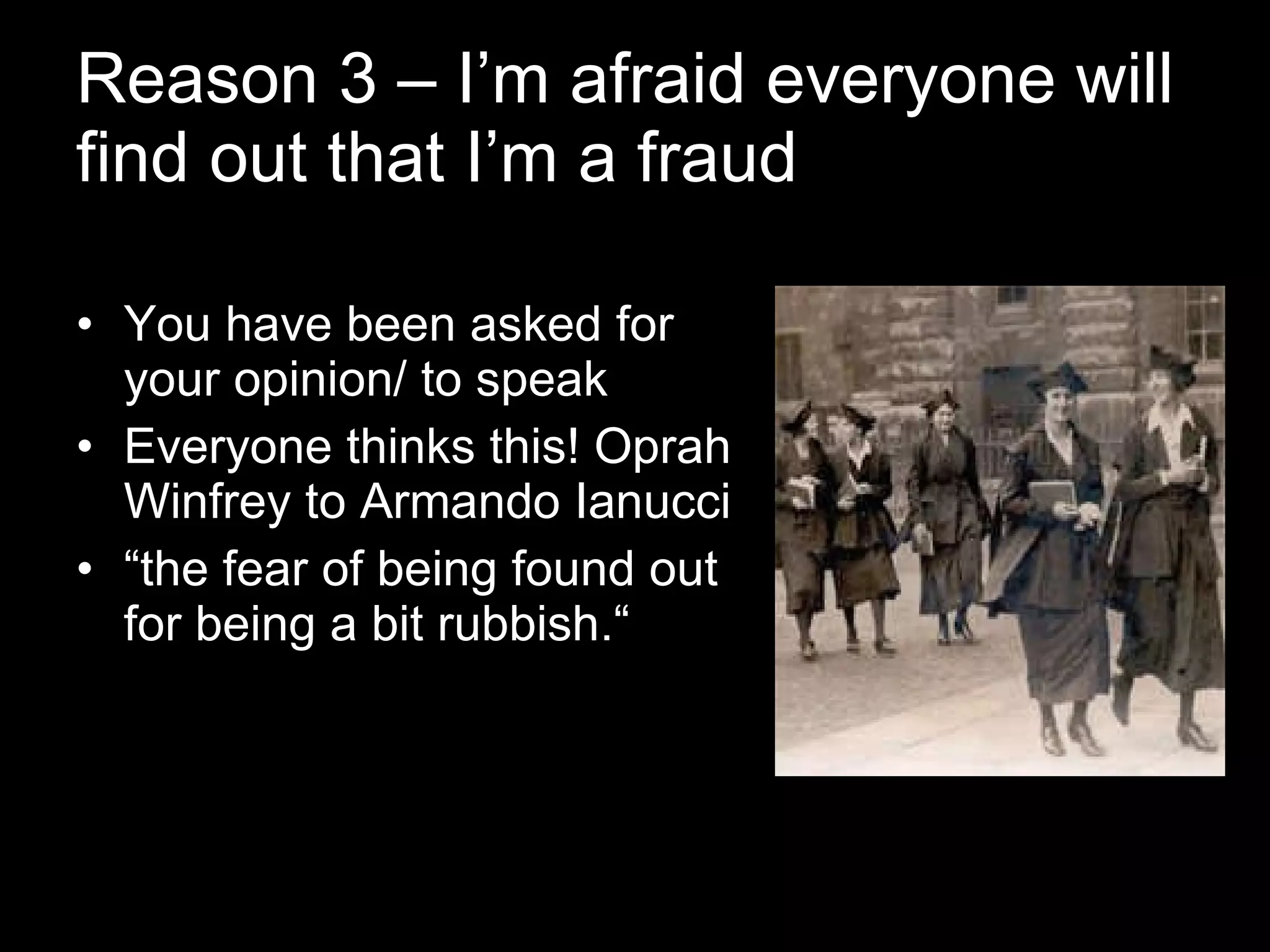 Reason 3 – I’m afraid everyone will find out that I’m a fraud You have been asked for your opinion/ to speak Everyone thinks this! Oprah Winfrey to Armando Ianucci “ the fear of being found out for being a bit rubbish.“ 