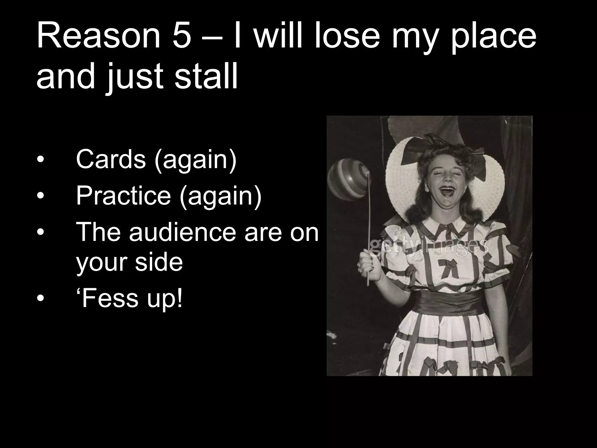 Reason 5 – I will lose my place and just stall Cards (again) Practice (again) The audience are on your side ‘ Fess up!  