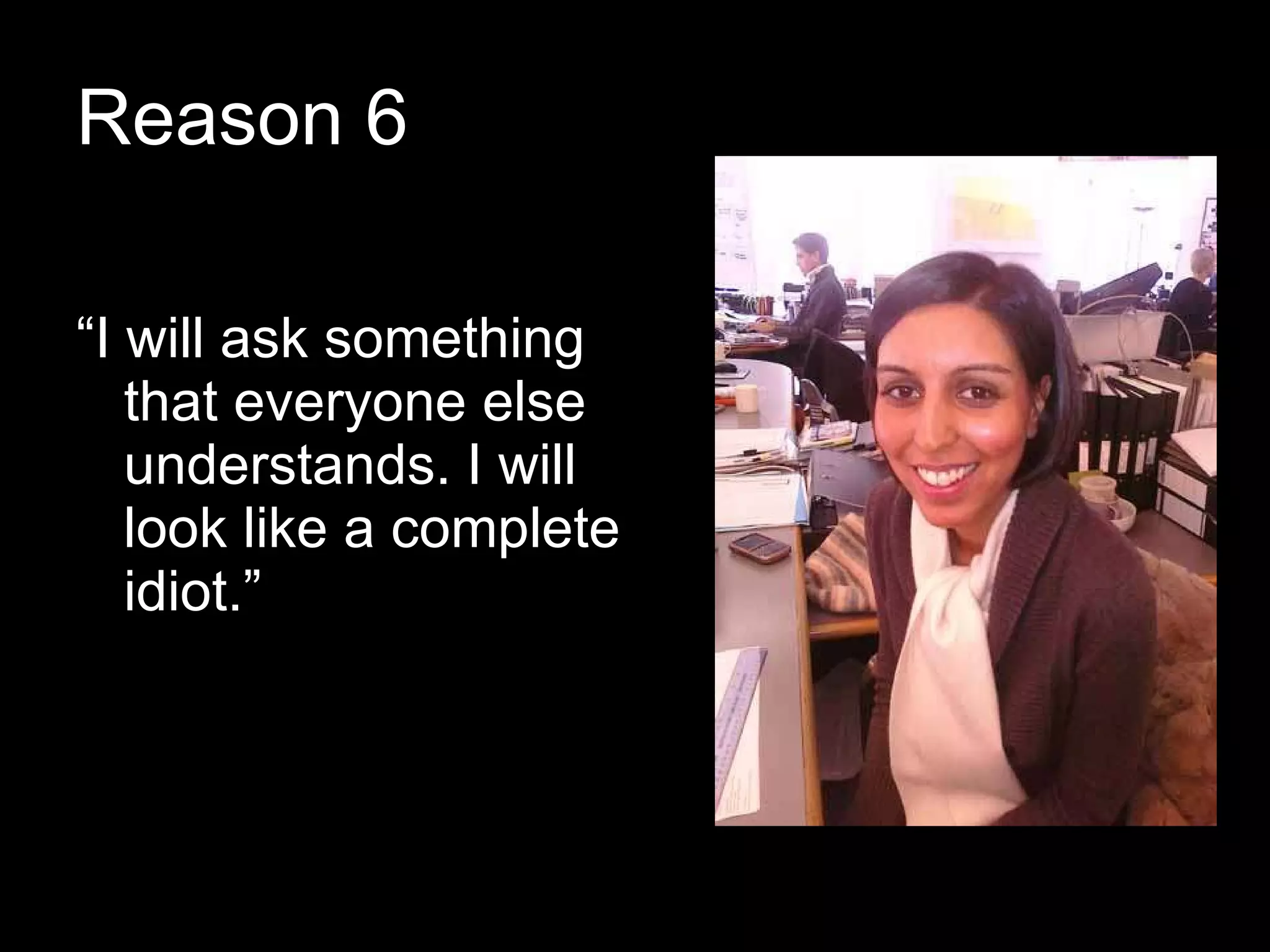 Reason 6 “ I will ask something that everyone else understands. I will look like a complete idiot.” 