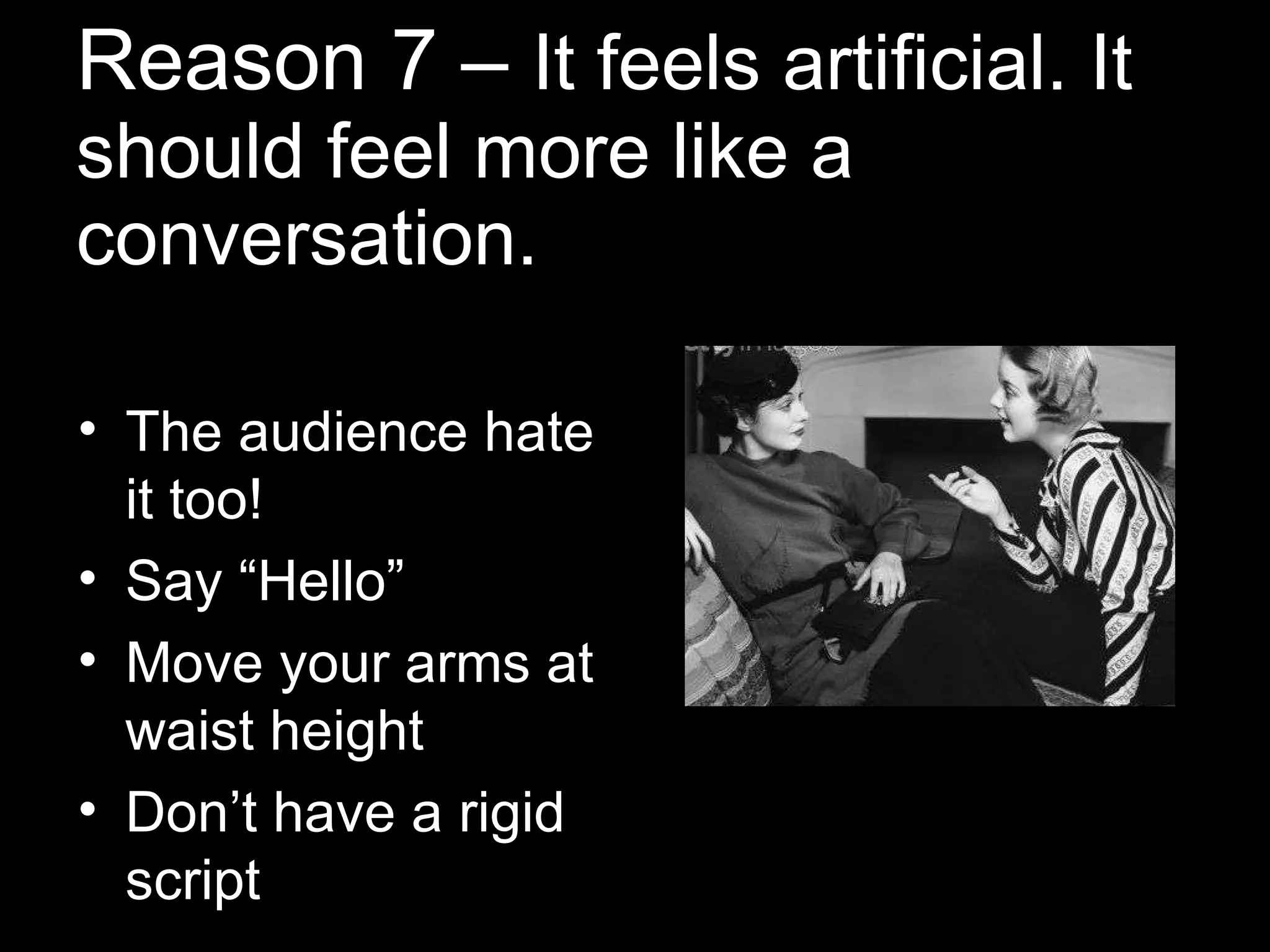 Reason 7 –  It feels artificial. It should feel more like a conversation. The audience hate it too! Say “Hello” Move your arms at waist height Don’t have a rigid script 