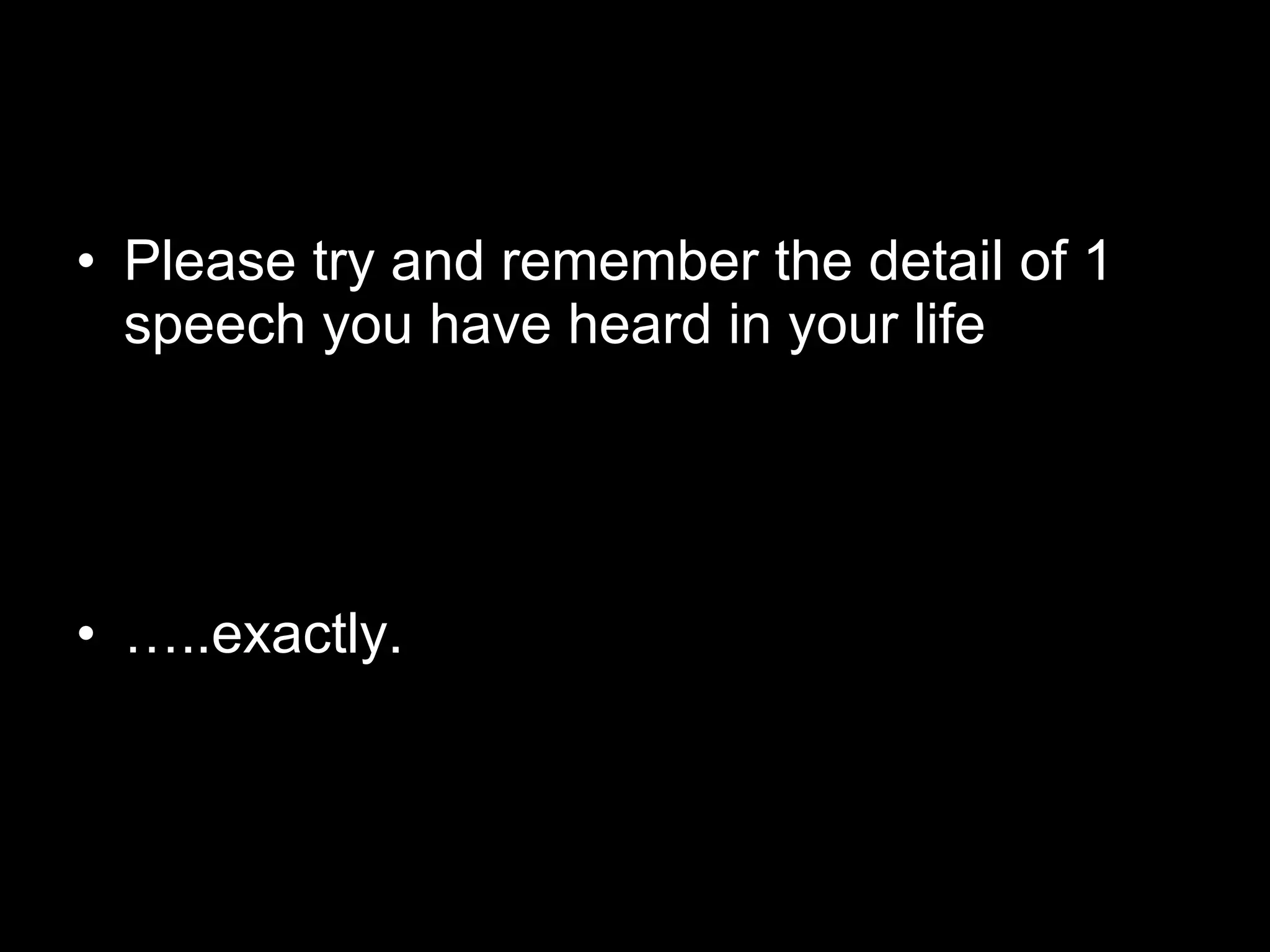 Please try and remember the detail of 1 speech you have heard in your life … ..exactly. 