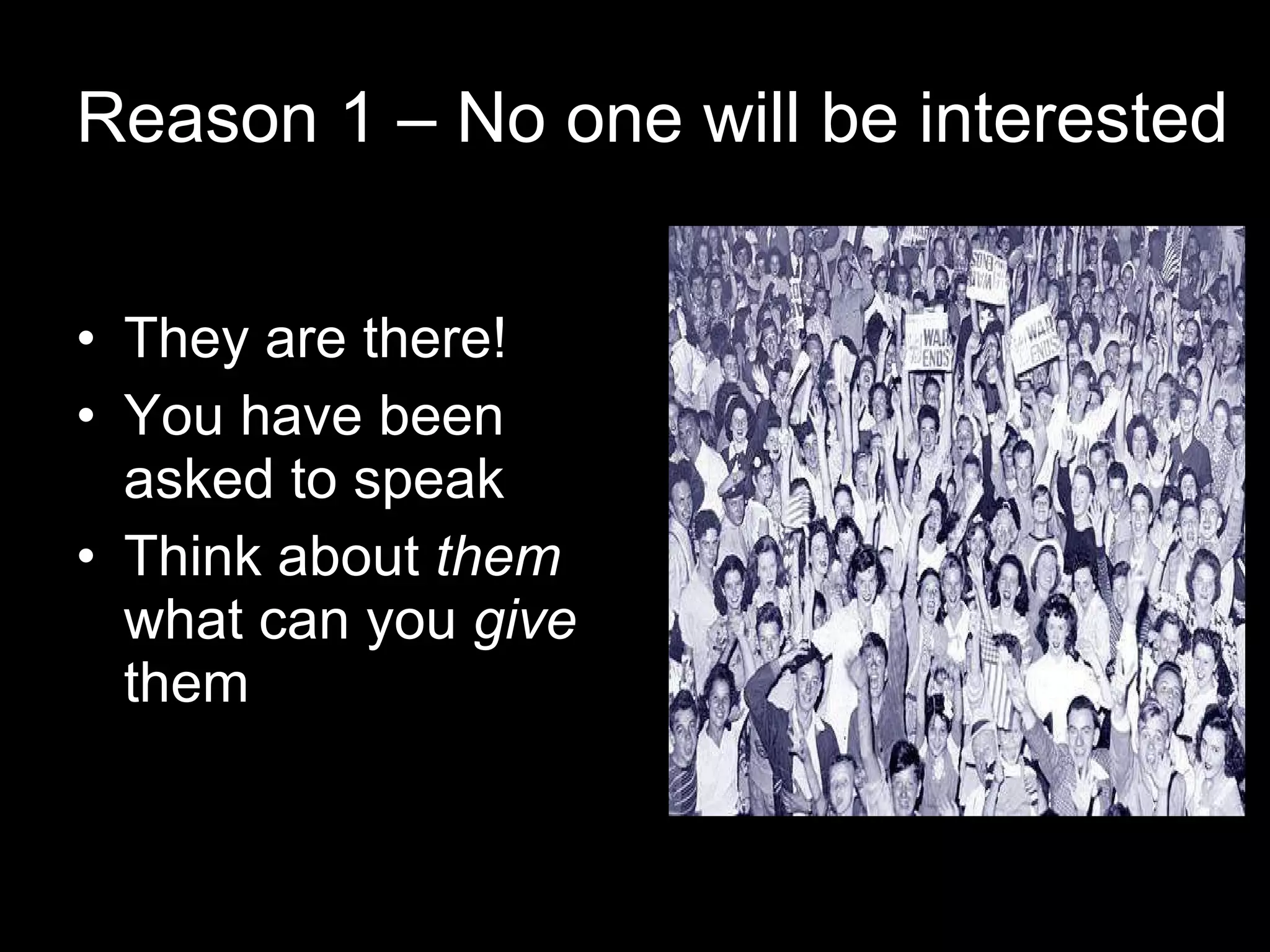 Reason 1 – No one will be interested They are there! You have been asked to speak Think about  them  what can you  give  them 