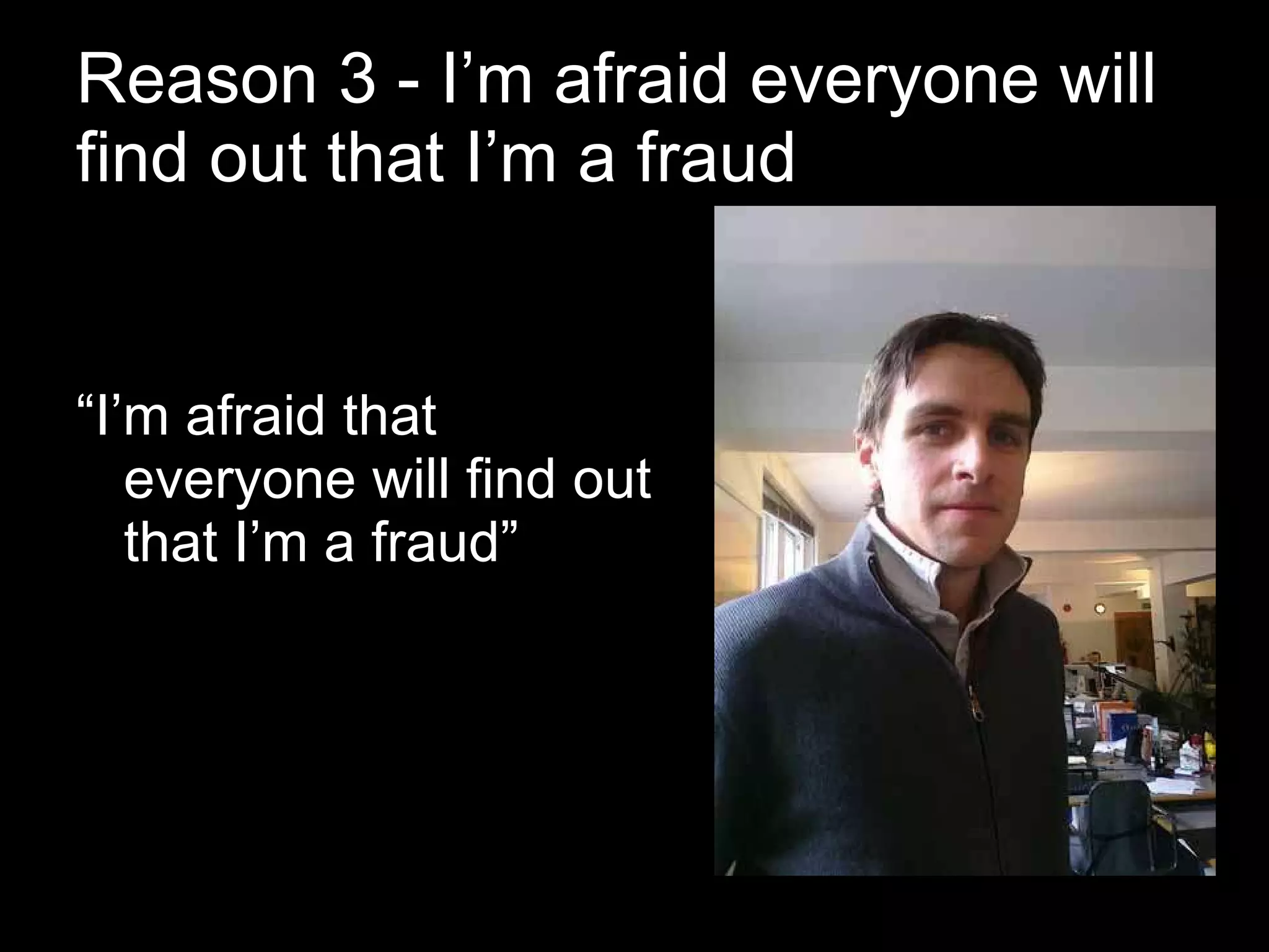 Reason 3 - I’m afraid everyone will find out that I’m a fraud “ I’m afraid that everyone will find out that I’m a fraud” 