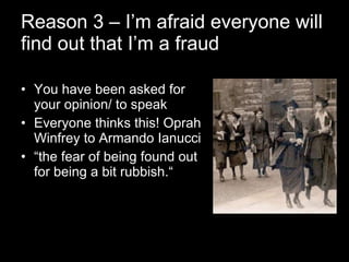 Reason 3 – I’m afraid everyone will find out that I’m a fraud <ul><li>You have been asked for your opinion/ to speak </li>...