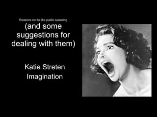 Reasons not to like public speaking (and some suggestions for dealing with them) Katie Streten Imagination 