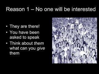 Reason 1 – No one will be interested <ul><li>They are there! </li></ul><ul><li>You have been asked to speak </li></ul><ul>...