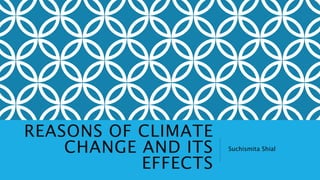 REASONS OF CLIMATE
CHANGE AND ITS
EFFECTS
Suchismita Shial
 