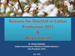 Dr. Khalid Abdullah
Cotton Commissioner, Ministry of Textile Industry /
Vice President, PCCC
July, 2016
 
