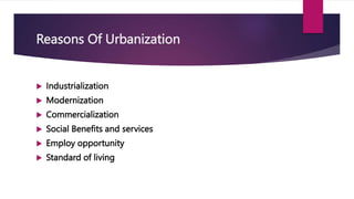 Reasons Of Urbanization
 Industrialization
 Modernization
 Commercialization
 Social Benefits and services
 Employ opportunity
 Standard of living
 