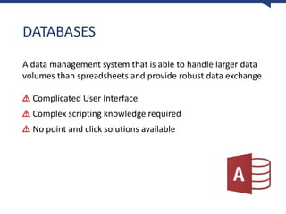 DATABASES
A data management system that is able to handle larger data
volumes than spreadsheets and provide robust data exchange
Complicated User Interface
Complex scripting knowledge required
No point and click solutions available
 