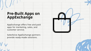 Pre-Built Apps on
AppExchange
AppExchange offers free and paid
apps for marketing, sales, and
customer service.
Salesforce AppExchange partners
provide ready-made solutions.
 