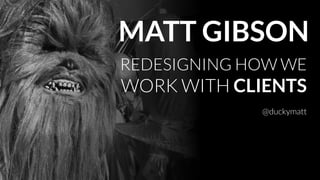 MATT GIBSON
REDESIGNING HOW WE
WORK WITH CLIENTS
@duckymatt
 