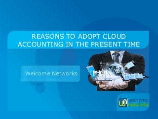 REASONS TO ADOPT CLOUD
ACCOUNTING IN THE PRESENT TIME
Welcome Networks
 