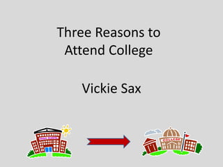 Three Reasons to
Attend College
Vickie Sax
 