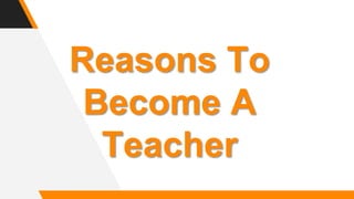 Reasons To
Become A
Teacher
 