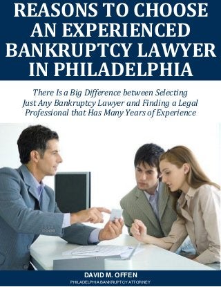 There Is a Big Difference between Selecting
Just Any Bankruptcy Lawyer and Finding a Legal
Professional that Has Many Years of Experience
REASONS TO CHOOSE
AN EXPERIENCED
BANKRUPTCY LAWYER
IN PHILADELPHIA
DAVID M. OFFEN
PHILADELPHIA BANKRUPTCY ATTORNEY
 