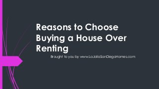 Reasons to Choose
Buying a House Over
Renting
Brought to you by www.LaJollaSanDiegoHomes.com
 