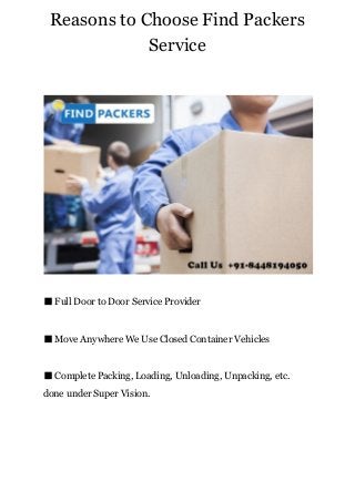 Reasons to Choose Find Packers
Service
■ Full Door to Door Service Provider
■ Move Anywhere We Use Closed Container Vehicles
■ Complete Packing, Loading, Unloading, Unpacking, etc.
done under Super Vision.
 