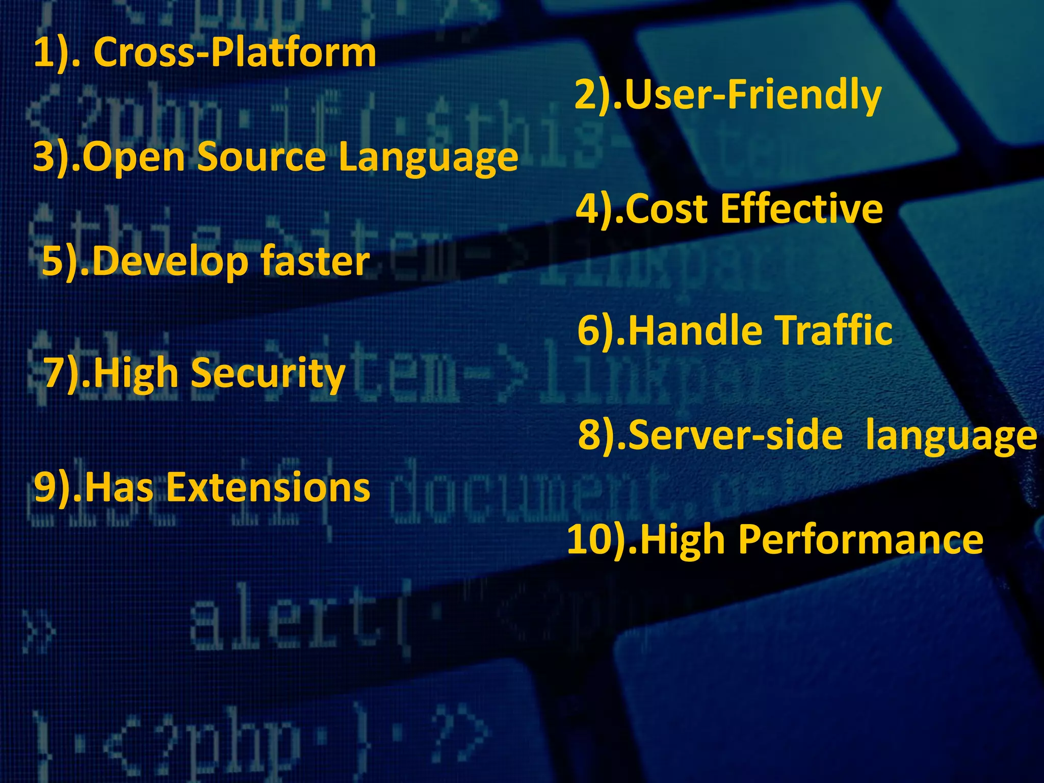 1). Cross-Platform
2).User-Friendly
3).Open Source Language
4).Cost Effective
5).Develop faster
6).Handle Traffic
7).High Security
8).Server-side language
9).Has Extensions
10).High Performance
 