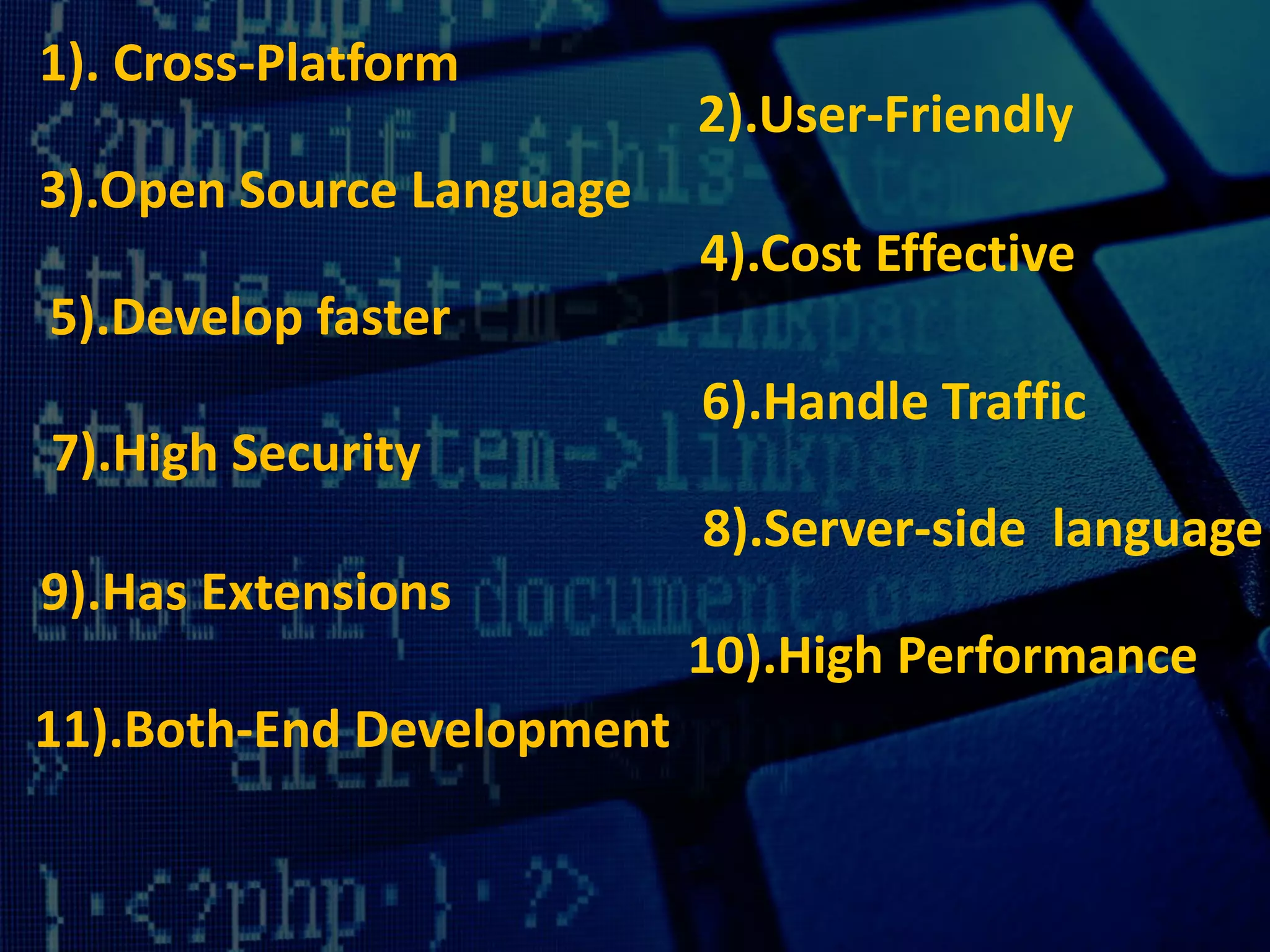 1). Cross-Platform
2).User-Friendly
3).Open Source Language
4).Cost Effective
5).Develop faster
6).Handle Traffic
7).High Security
8).Server-side language
9).Has Extensions
10).High Performance
11).Both-End Development
 