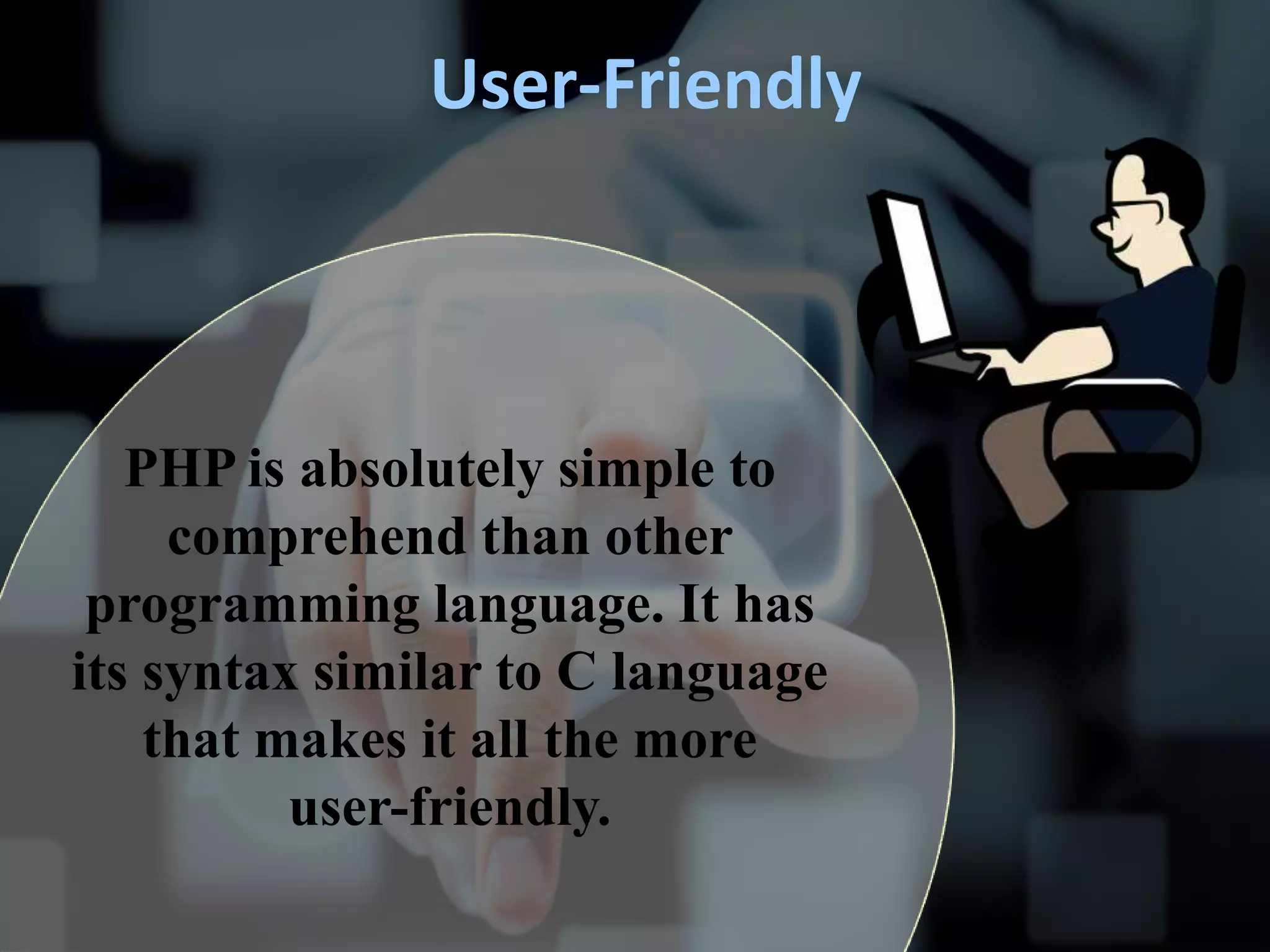 User-Friendly
PHP is absolutely simple to
comprehend than other
programming language. It has
its syntax similar to C language
that makes it all the more
user-friendly.
 