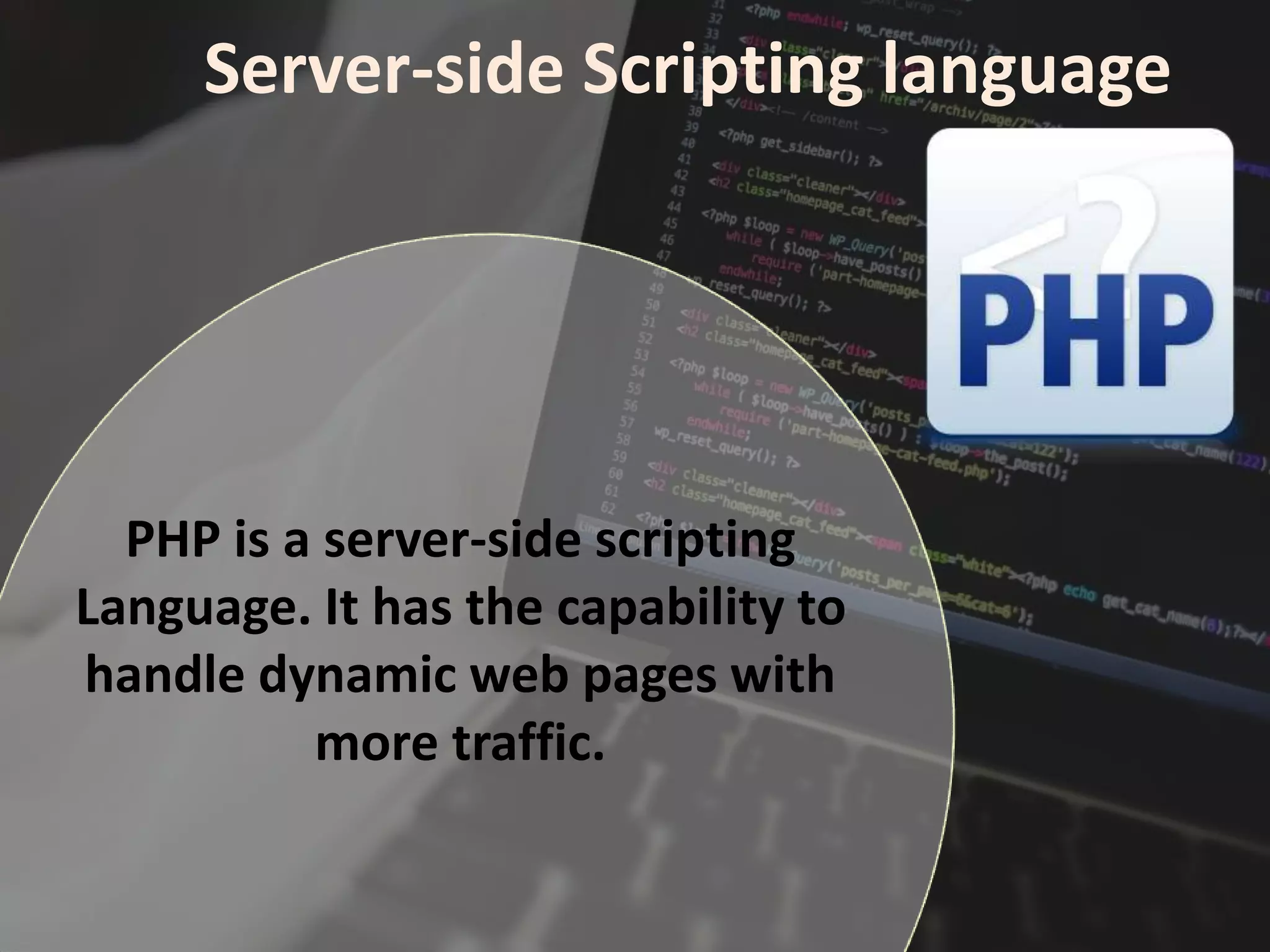 Server-side Scripting language
PHP is a server-side scripting
Language. It has the capability to
handle dynamic web pages with
more traffic.
 