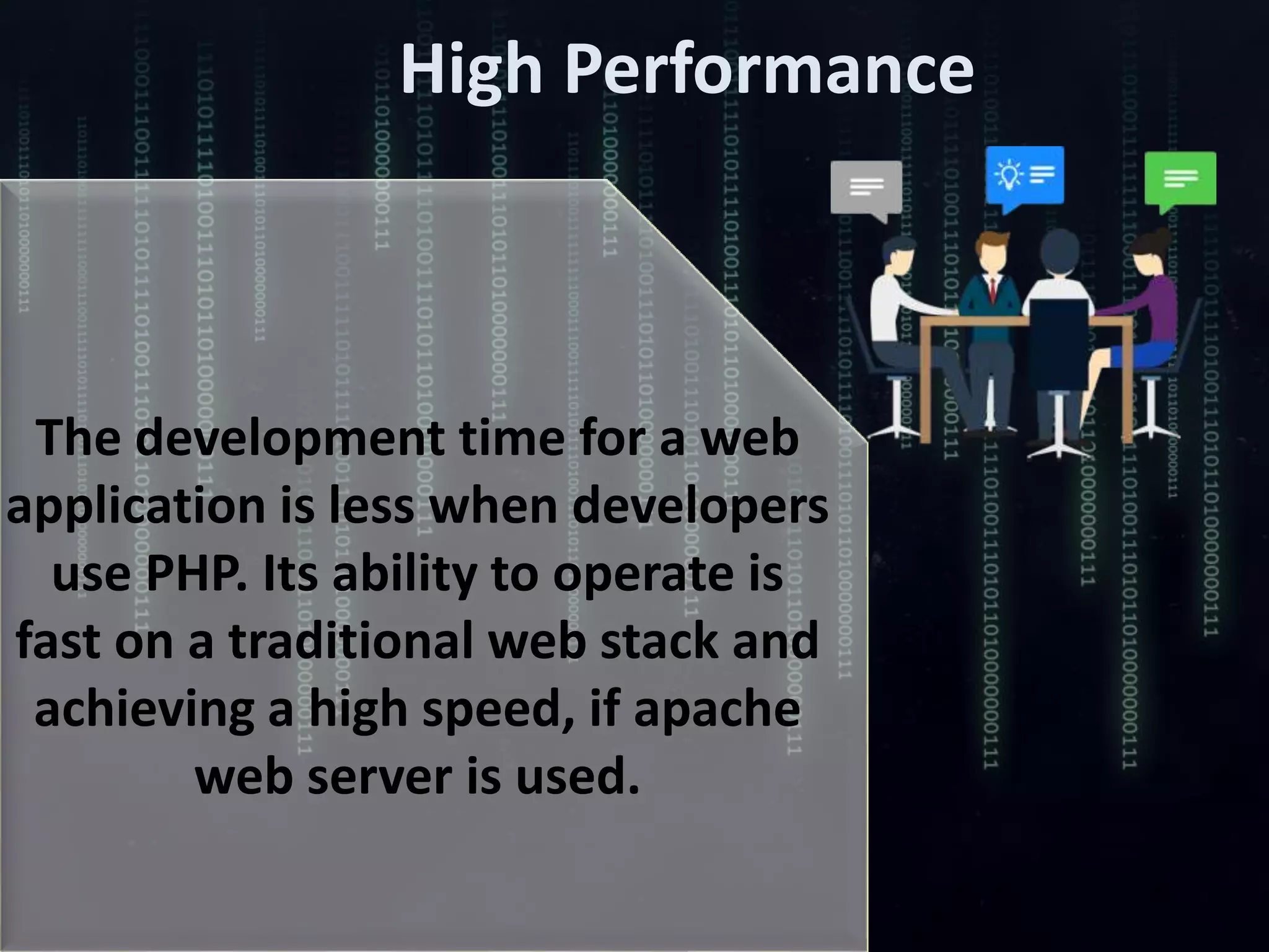 High Performance
The development time for a web
application is less when developers
use PHP. Its ability to operate is
fast on a traditional web stack and
achieving a high speed, if apache
web server is used.
 