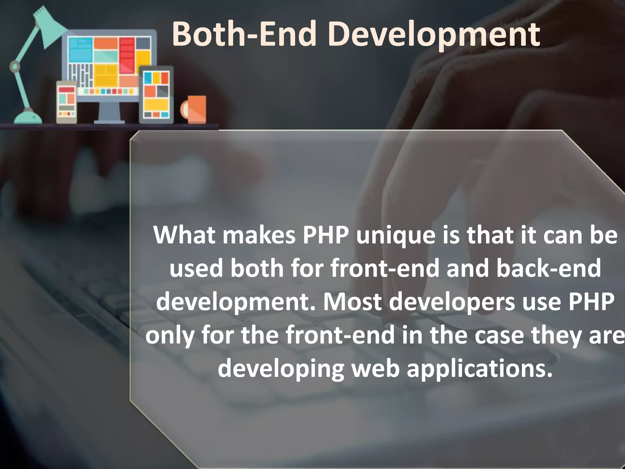 Both-End Development
What makes PHP unique is that it can be
used both for front-end and back-end
development. Most developers use PHP
only for the front-end in the case they are
developing web applications.
 