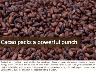 Cacao packs a powerful punch 
PackedwithhealthychemicalslikeflavonoidsandTheobromine,thecacaobeanisadiseasekillingbulletan...