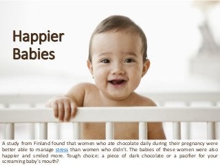 Happier Babies 
AstudyfromFinlandfoundthatwomenwhoatechocolatedailyduringtheirpregnancywerebetterabletomanagestressthanwom...