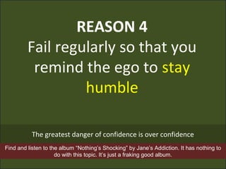 REASON 4
Fail regularly so that you
remind the ego to stay
humble
The greatest danger of confidence is over confidence
Fin...