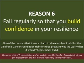 REASON 6
Fail regularly so that you build
confidence in your resilience
One of the reasons that it was so hard to shave my...