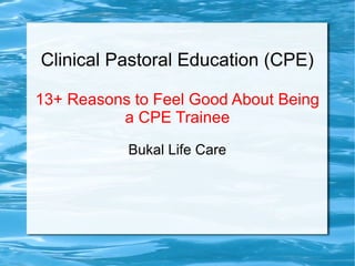 Clinical Pastoral Education (CPE)
13+ Reasons to Feel Good About Being
a CPE Trainee
Bukal Life Care
 
