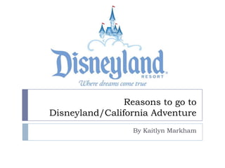 Reasons to go to
Disneyland/California Adventure
                  By Kaitlyn Markham
 