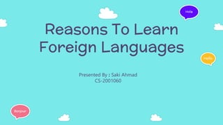 Reasons To Learn
Foreign Languages
Presented By : Saki Ahmad
CS-2001060
Hello
Bonjour
Hola
 