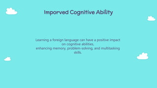 Imporved Cognitive Ability
Learning a foreign language can have a positive impact
on cognitive abilities,
enhancing memory, problem-solving, and multitasking
skills.
 