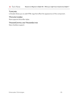 Reasons to Migrate to Delphi XE – What you might have missed since Delphi 7
Embarcadero Technologies - 35 -
TLINKLABEL
LinkLabel allows you to add HTML tags that affect the appearance of the component.
TPOPUPACTIONBAR
Now supports ActionBar styles.
THEADERCONTROL AND THEADERSECTION
New checkbox support.
 
