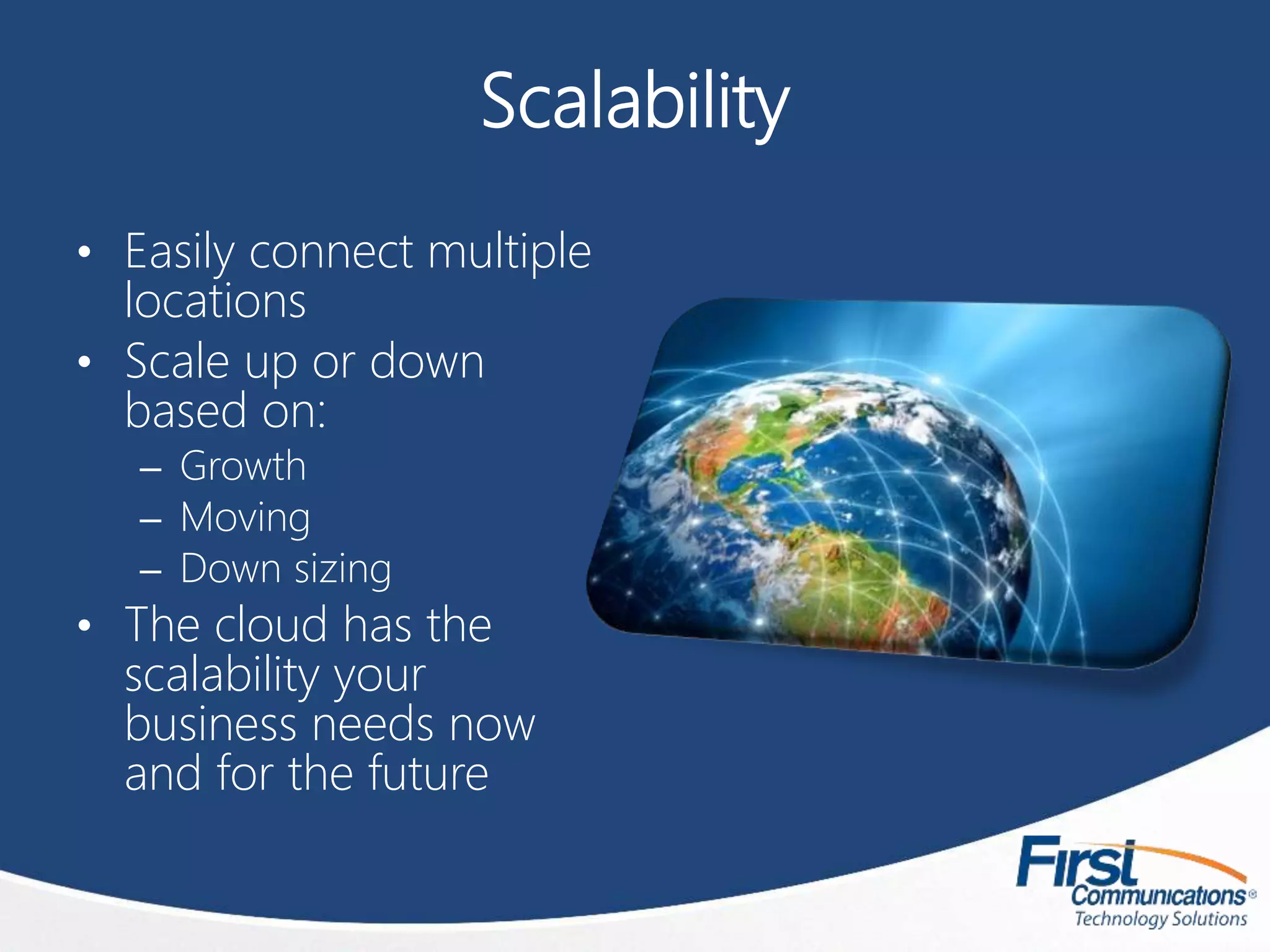 Scalability
• Easily connect multiple
locations
• Scale up or down
based on:
– Growth
– Moving
– Down sizing
• The cloud has the
scalability your
business needs now
and for the future
 