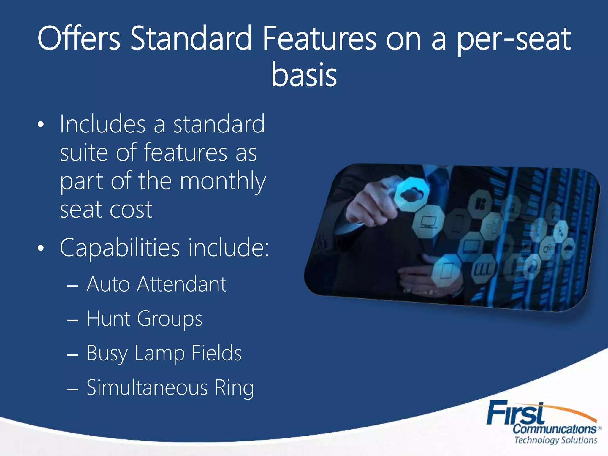Offers Standard Features on a per-seat
basis
• Includes a standard
suite of features as
part of the monthly
seat cost
• Capabilities include:
– Auto Attendant
– Hunt Groups
– Busy Lamp Fields
– Simultaneous Ring
 